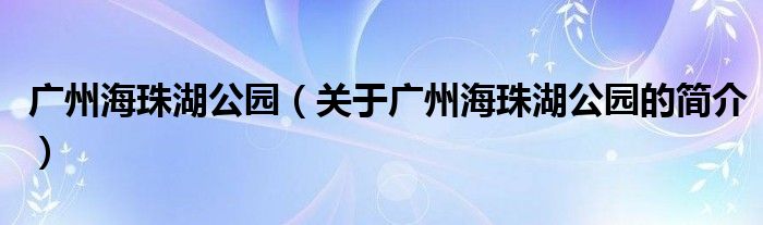 广州海珠湖公园（关于广州海珠湖公园的简介）