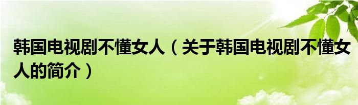 韩国电视剧不懂女人（关于韩国电视剧不懂女人的简介）