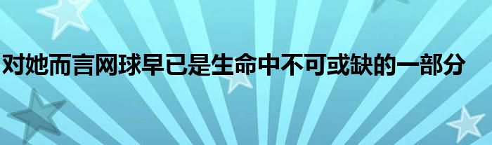 对她而言网球早已是生命中不可或缺的一部分