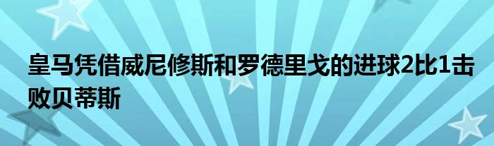 皇马凭借威尼修斯和罗德里戈的进球2比1击败贝蒂斯