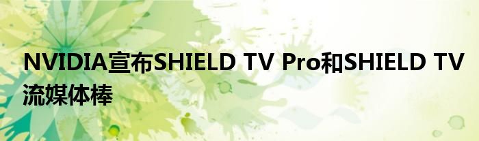 NVIDIA宣布SHIELD TV Pro和SHIELD TV流媒体棒