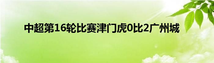 中超第16轮比赛津门虎0比2广州城