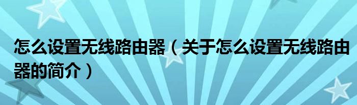 怎么设置无线路由器（关于怎么设置无线路由器的简介）