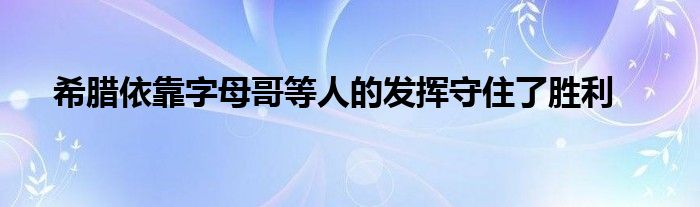 希腊依靠字母哥等人的发挥守住了胜利