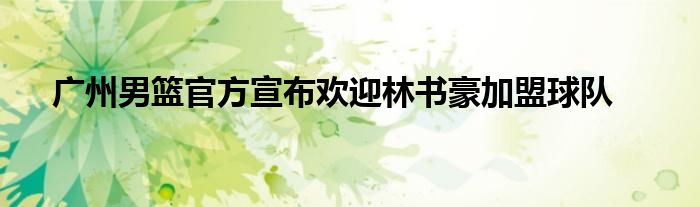 广州男篮官方宣布欢迎林书豪加盟球队