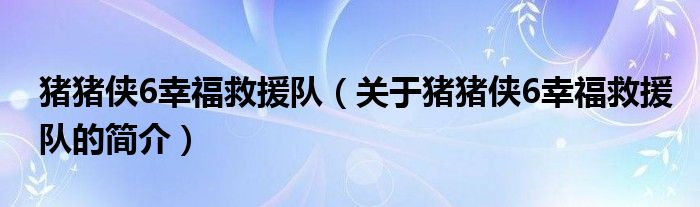 猪猪侠6幸福救援队（关于猪猪侠6幸福救援队的简介）