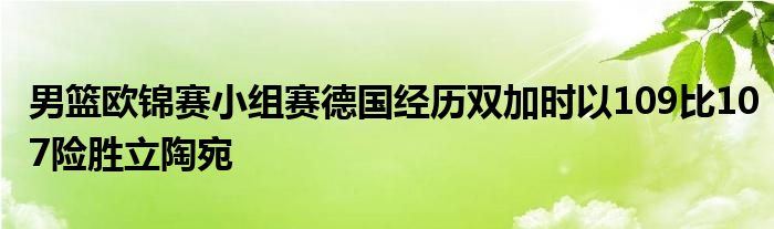 男篮欧锦赛小组赛德国经历双加时以109比107险胜立陶宛