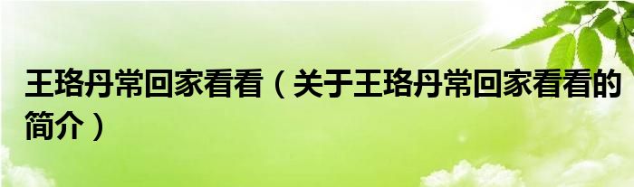 王珞丹常回家看看（关于王珞丹常回家看看的简介）