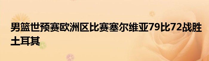 男篮世预赛欧洲区比赛塞尔维亚79比72战胜土耳其