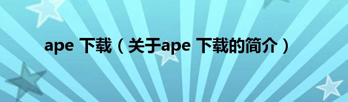 ape 下载（关于ape 下载的简介）