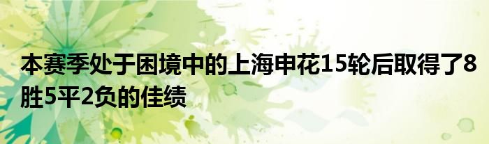 本赛季处于困境中的上海申花15轮后取得了8胜5平2负的佳绩