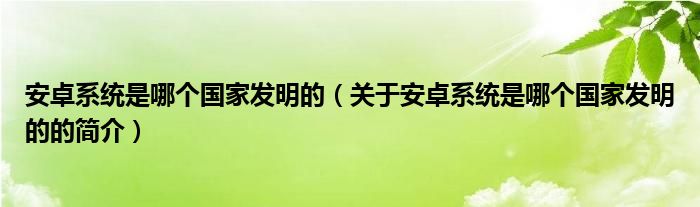 安卓系统是哪个国家发明的（关于安卓系统是哪个国家发明的的简介）