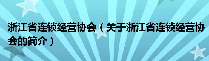 浙江省连锁经营协会（关于浙江省连锁经营协会的简介）