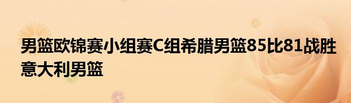 男篮欧锦赛小组赛C组希腊男篮85比81战胜意大利男篮