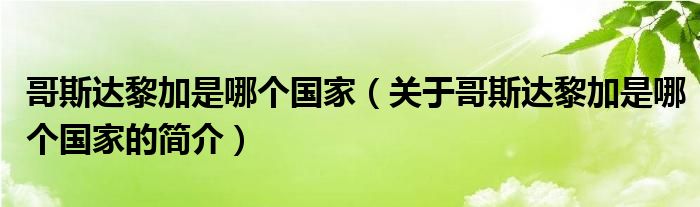 哥斯达黎加是哪个国家（关于哥斯达黎加是哪个国家的简介）