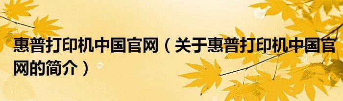 惠普打印机中国官网（关于惠普打印机中国官网的简介）