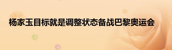 杨家玉目标就是调整状态备战巴黎奥运会