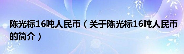 陈光标16吨人民币（关于陈光标16吨人民币的简介）