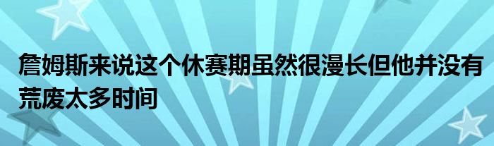 詹姆斯来说这个休赛期虽然很漫长但他并没有荒废太多时间