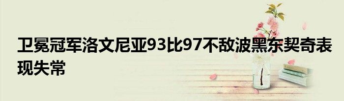 卫冕冠军洛文尼亚93比97不敌波黑东契奇表现失常