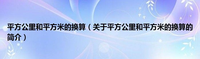 平方公里和平方米的换算（关于平方公里和平方米的换算的简介）