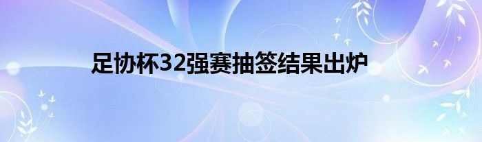 足协杯32强赛抽签结果出炉