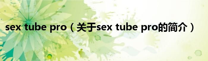 sex tube pro（关于sex tube pro的简介）