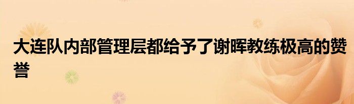 大连队内部管理层都给予了谢晖教练极高的赞誉