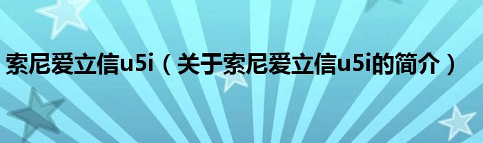 索尼爱立信u5i（关于索尼爱立信u5i的简介）