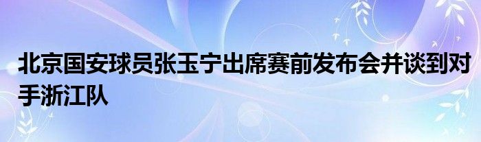 北京国安球员张玉宁出席赛前发布会并谈到对手浙江队