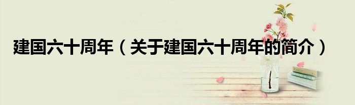 建国六十周年（关于建国六十周年的简介）