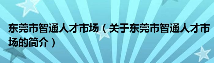 东莞市智通人才市场（关于东莞市智通人才市场的简介）