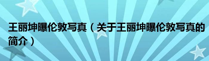 王丽坤曝伦敦写真（关于王丽坤曝伦敦写真的简介）