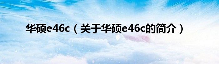 华硕e46c（关于华硕e46c的简介）