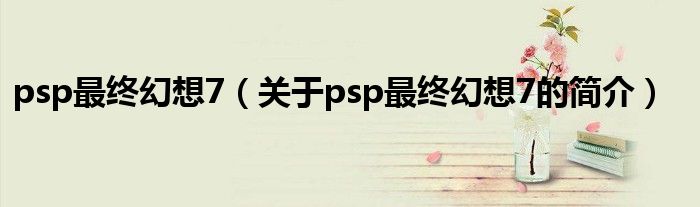 psp最终幻想7（关于psp最终幻想7的简介）
