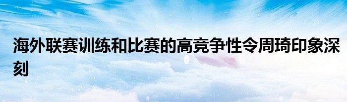 海外联赛训练和比赛的高竞争性令周琦印象深刻