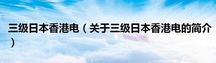 三级日本香港电（关于三级日本香港电的简介）