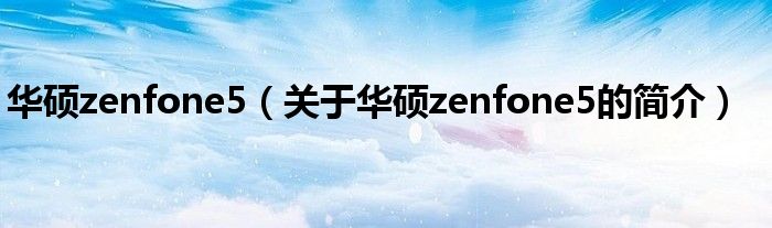 华硕zenfone5（关于华硕zenfone5的简介）