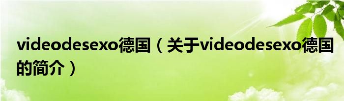 videodesexo德国（关于videodesexo德国的简介）