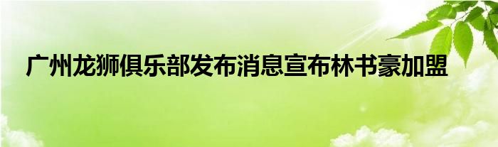 广州龙狮俱乐部发布消息宣布林书豪加盟
