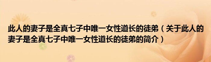 此人的妻子是全真七子中唯一女性道长的徒弟（关于此人的妻子是全真七子中唯一女性道长的徒弟的简介）