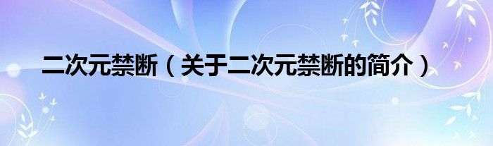 二次元禁断（关于二次元禁断的简介）