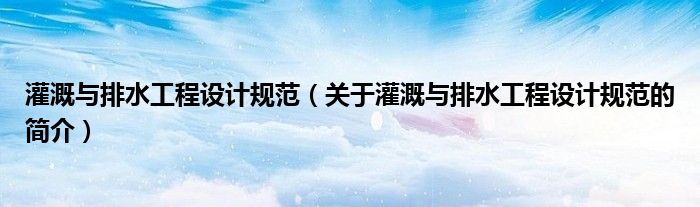 灌溉与排水工程设计规范（关于灌溉与排水工程设计规范的简介）