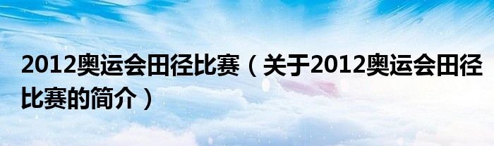 2012奥运会田径比赛（关于2012奥运会田径比赛的简介）