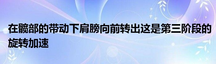 在髋部的带动下肩膀向前转出这是第三阶段的旋转加速