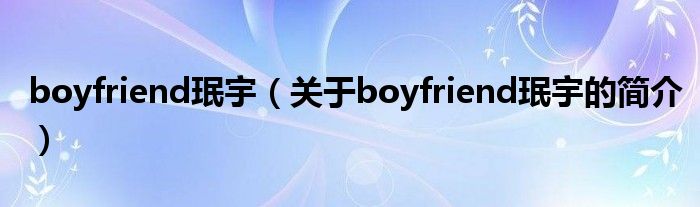 boyfriend珉宇（关于boyfriend珉宇的简介）