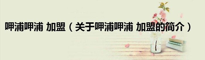 呷浦呷浦 加盟（关于呷浦呷浦 加盟的简介）