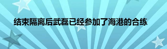  结束隔离后武磊已经参加了海港的合练