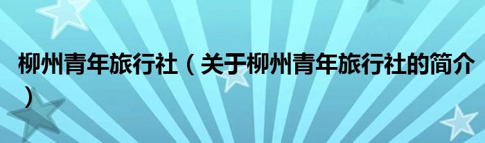 柳州青年旅行社（关于柳州青年旅行社的简介）