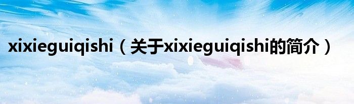 xixieguiqishi（关于xixieguiqishi的简介）